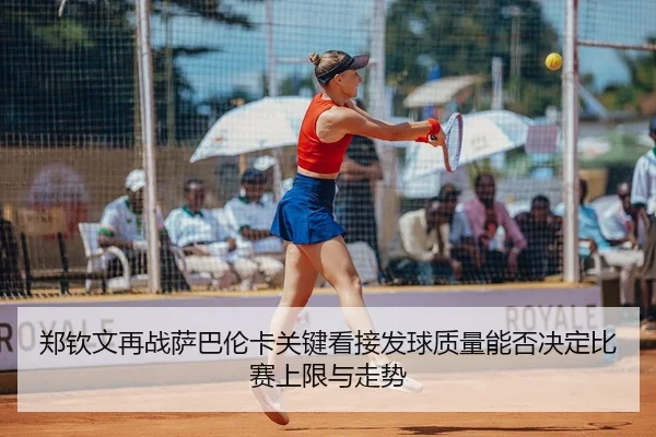 郑钦文再战萨巴伦卡关键看接发球质量能否决定比赛上限与走势