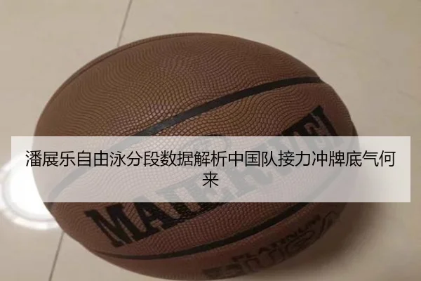 潘展乐自由泳分段数据解析中国队接力冲牌底气何来