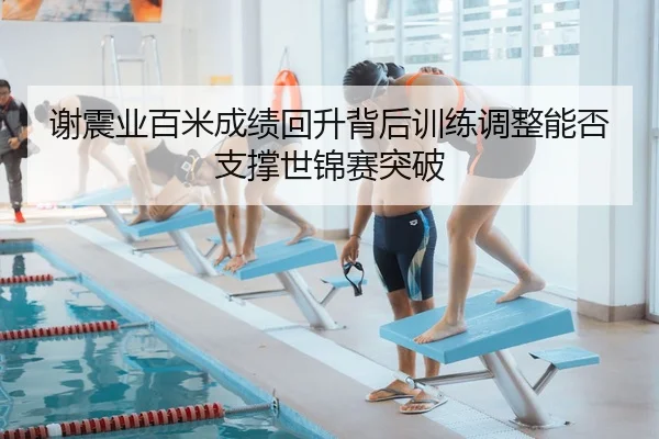 谢震业百米成绩回升背后训练调整能否支撑世锦赛突破