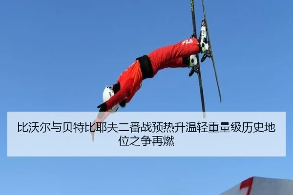 比沃尔与贝特比耶夫二番战预热升温轻重量级历史地位之争再燃（boyu sports）