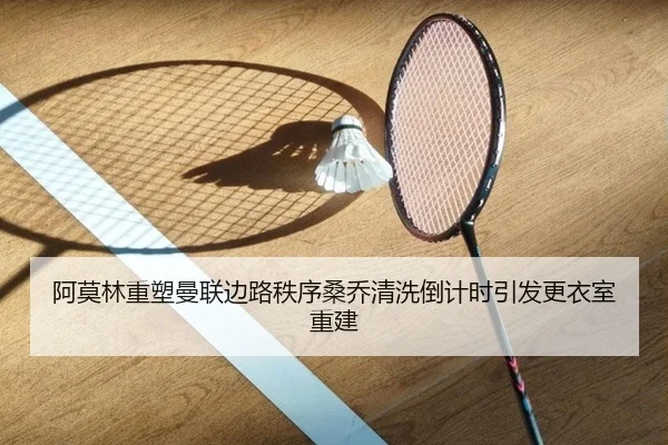 阿莫林重塑曼联边路秩序桑乔清洗倒计时引发更衣室重建