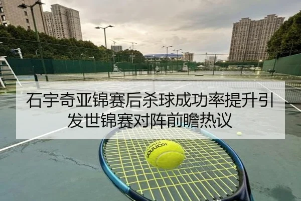 石宇奇亚锦赛后杀球成功率提升引发世锦赛对阵前瞻热议